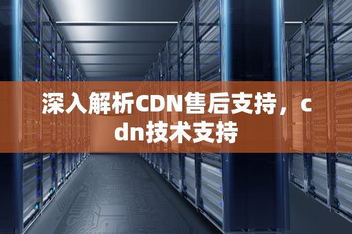深入解析CDN售后支持，cdn技术支持
