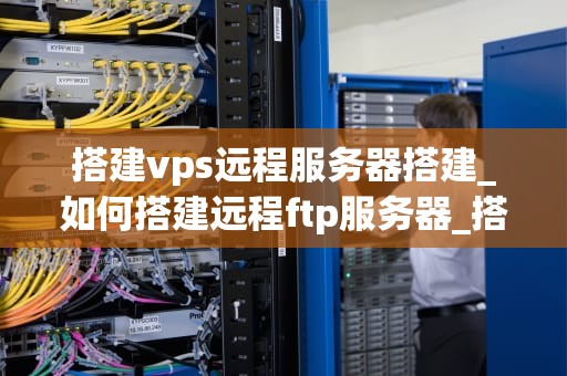 搭建vps远程服务器搭建_如何搭建远程ftp服务器_搭建VPS远程服务器的全面指南