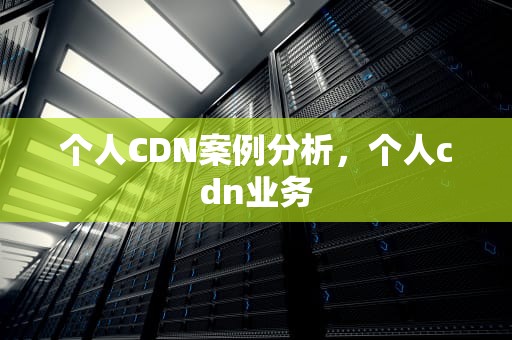 个人CDN案例分析，个人cdn业务