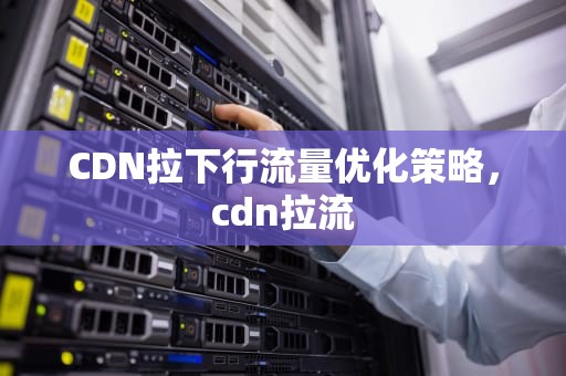 CDN拉下行流量优化策略，cdn拉流