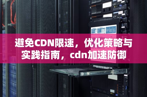 避免CDN限速，优化策略与实践指南，cdn加速防御