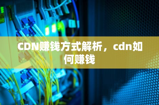 CDN赚钱方式解析，cdn如何赚钱