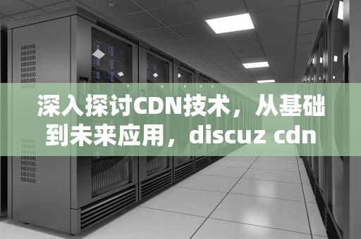 深入探讨CDN技术，从基础到未来应用，discuz cdn
