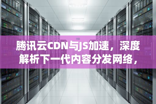 腾讯云CDN与JS加速，深度解析下一代内容分发网络，腾讯 js 定位组件
