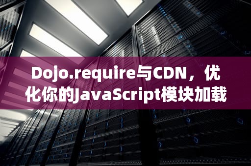 Dojo.require与CDN，优化你的JavaScript模块加载