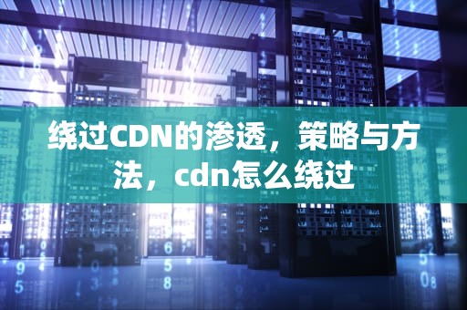 绕过CDN的渗透，策略与方法，cdn怎么绕过