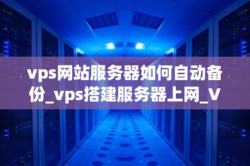 vps网站服务器如何自动备份_vps搭建服务器上网_VPS网站服务器如何自动备份
