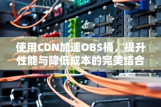 使用CDN加速OBS桶，提升性能与降低成本的完美结合