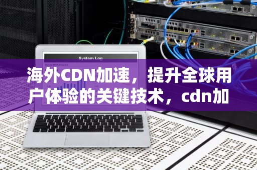 海外CDN加速，提升全球用户体验的关键技术，cdn加速海外图片