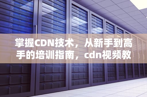 掌握CDN技术，从新手到高手的培训指南，cdn视频教程
