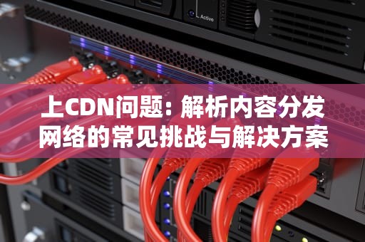 上CDN问题: 解析内容分发网络的常见挑战与解决方案，cdn出问题