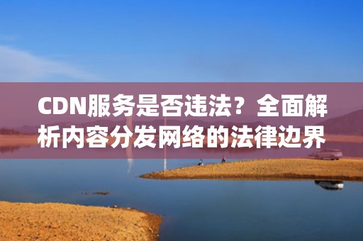 CDN服务是否违法？全面解析内容分发网络的法律边界，做pcdn违法吗