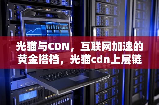 光猫与CDN，互联网加速的黄金搭档，光猫cdn上层链路不通怎么办