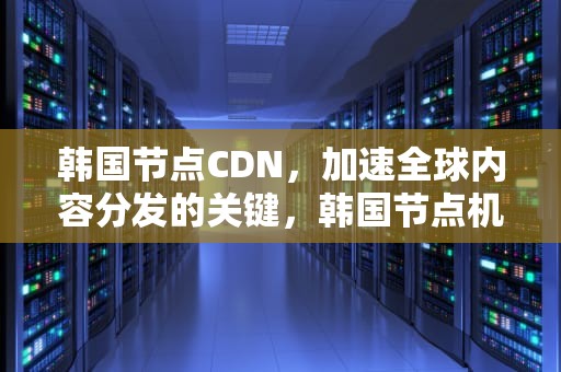 韩国节点CDN，加速全球内容分发的关键，韩国节点机场