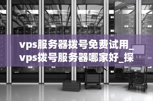 vps服务器拨号免费试用_vps拨号服务器哪家好_探索VPS服务器拨号免费试用的无限可能