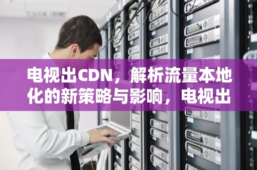 电视出CDN，解析流量本地化的新策略与影响，电视出现竖条纹怎么回事