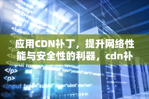 应用CDN补丁，提升网络性能与安全性的利器，cdn补丁下载
