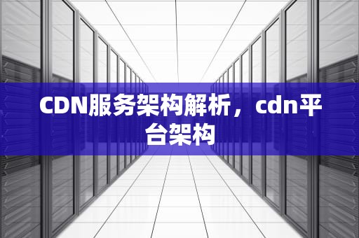CDN服务架构解析，cdn平台架构