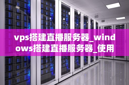 vps搭建直播服务器_windows搭建直播服务器_使用VPS搭建直播服务器的详细指南