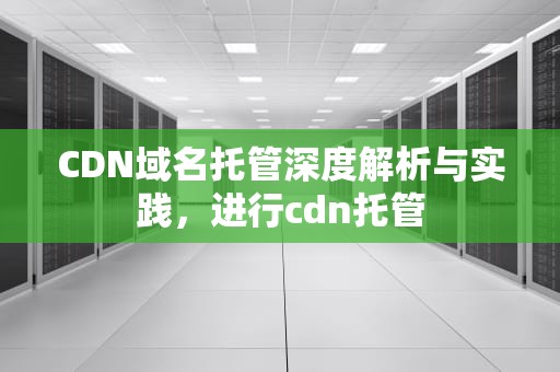 CDN域名托管深度解析与实践，进行cdn托管