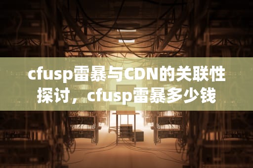 cfusp雷暴与CDN的关联性探讨，cfusp雷暴多少钱