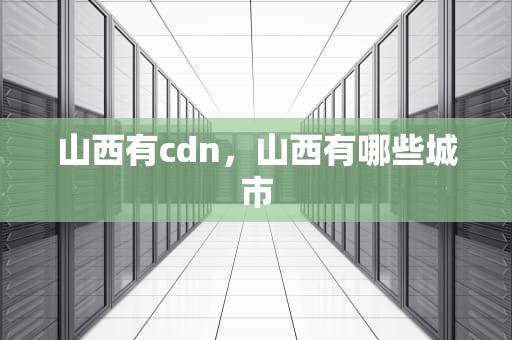 山西有cdn，山西有哪些城市