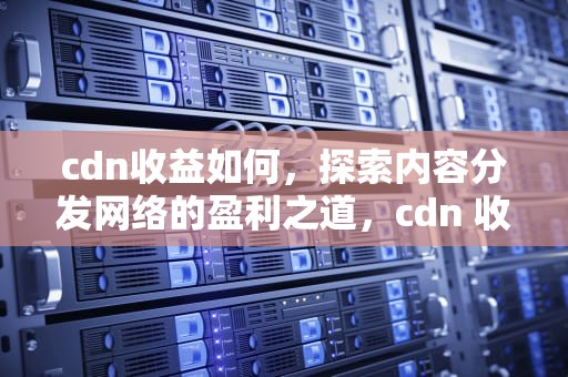 cdn收益如何，探索内容分发网络的盈利之道，cdn 收益