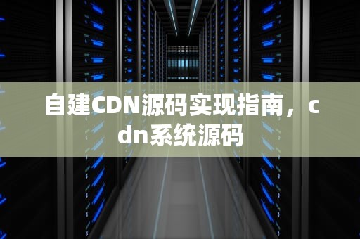 自建CDN源码实现指南，cdn系统源码