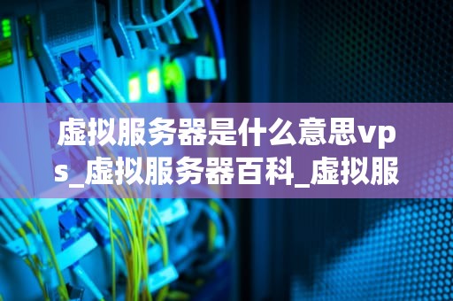 虚拟服务器是什么意思vps_虚拟服务器百科_虚拟服务器与VPS的深度解析