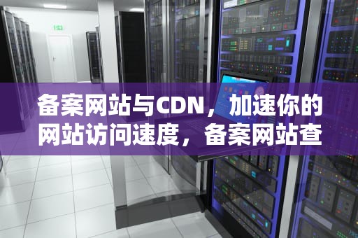 备案网站与CDN，加速你的网站访问速度，备案网站查询