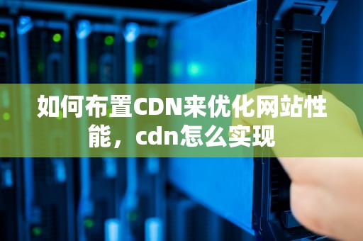 如何布置CDN来优化网站性能，cdn怎么实现