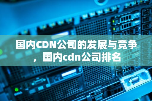 国内CDN公司的发展与竞争，国内cdn公司排名