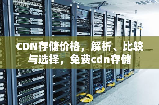 CDN存储价格，解析、比较与选择，免费cdn存储