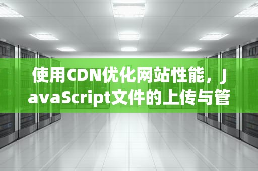 使用CDN优化网站性能，JavaScript文件的上传与管理，cdn 上传加速