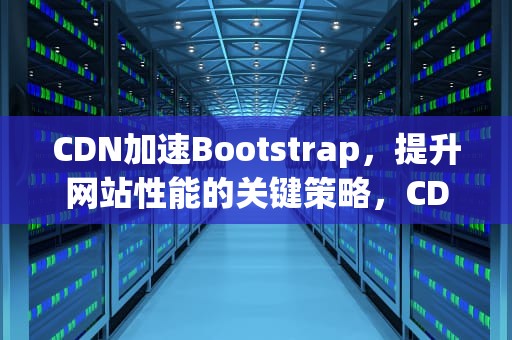 CDN加速Bootstrap，提升网站性能的关键策略，CDN加速软件