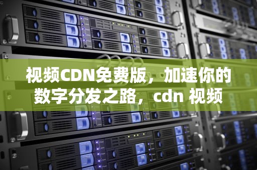 视频CDN免费版，加速你的数字分发之路，cdn 视频