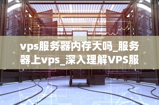 vps服务器内存大吗_服务器上vps_深入理解VPS服务器内存