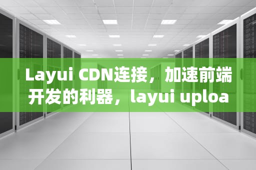 Layui CDN连接，加速前端开发的利器，layui upload choose