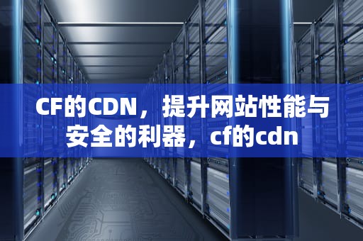 CF的CDN，提升网站性能与安全的利器，cf的cdn