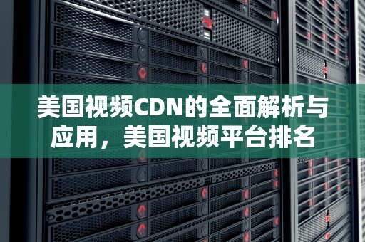 美国视频CDN的全面解析与应用，美国视频平台排名