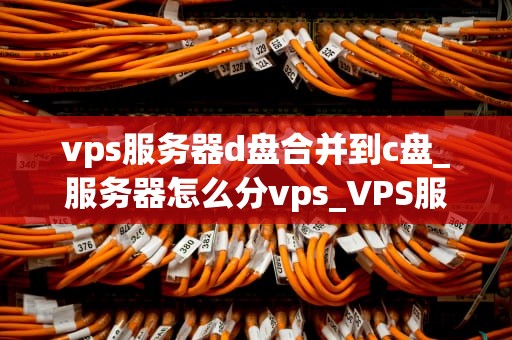 vps服务器d盘合并到c盘_服务器怎么分vps_VPS服务器D盘合并到C盘的详细步骤