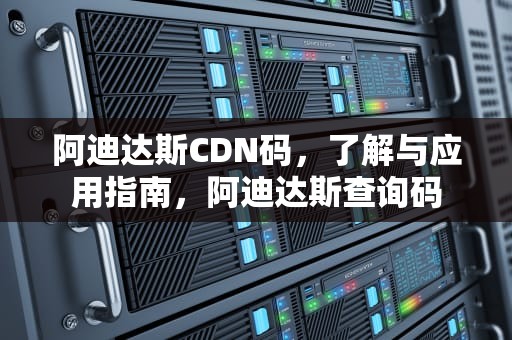 阿迪达斯CDN码，了解与应用指南，阿迪达斯查询码