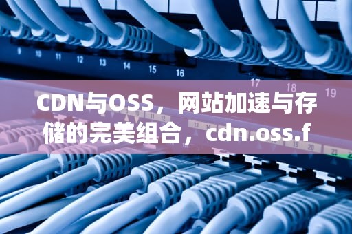 CDN与OSS，网站加速与存储的完美组合，cdn.oss.fengyingyx.co