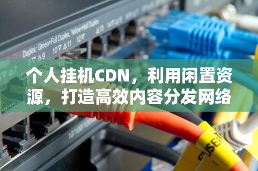 个人挂机CDN，利用闲置资源，打造高效内容分发网络，个人挂机搬砖手游