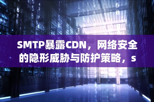 SMTP暴露CDN，网络安全的隐形威胁与防护策略，smtp 漏洞