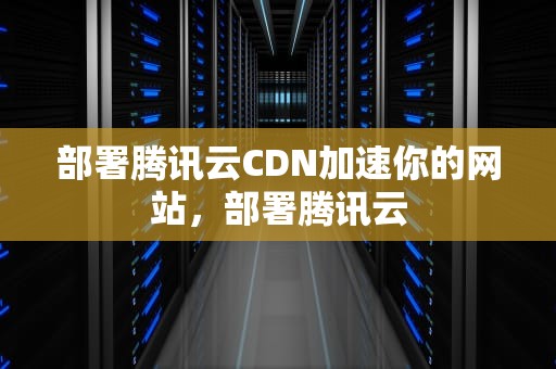部署腾讯云CDN加速你的网站，部署腾讯云