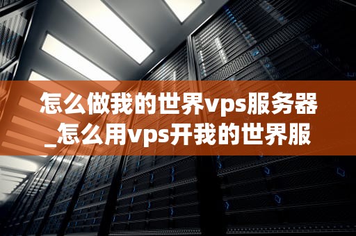 怎么做我的世界vps服务器_怎么用vps开我的世界服务器_我的世界VPS服务器的搭建与管理
