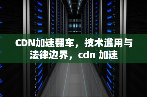 CDN加速翻车，技术滥用与法律边界，cdn 加速