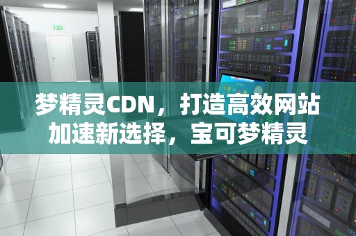 梦精灵CDN，打造高效网站加速新选择，宝可梦精灵