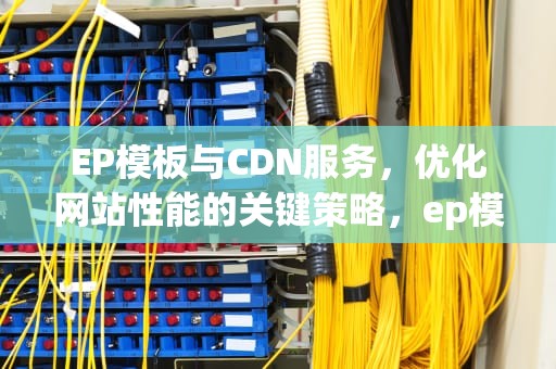 EP模板与CDN服务，优化网站性能的关键策略，ep模板下载